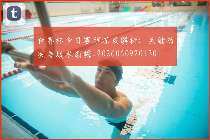 世界杯今日赛程深度解析:关键对决与战术前瞻_20260609201301