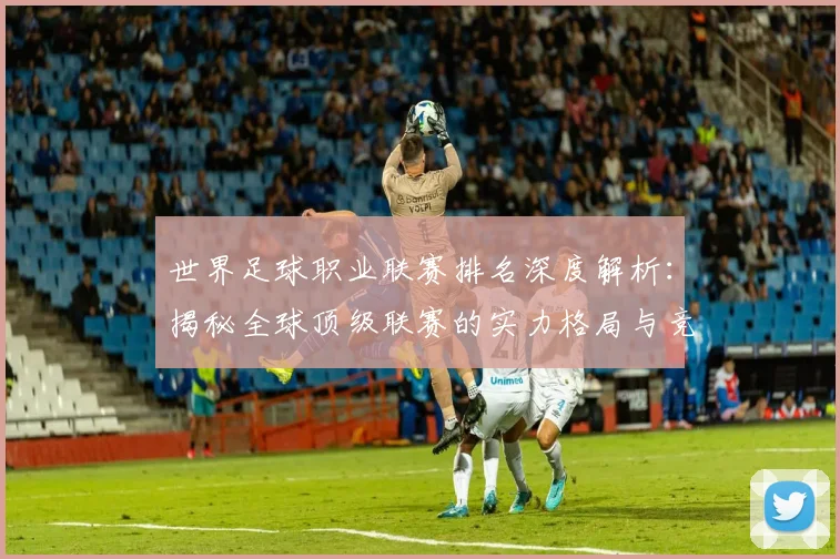 世界足球职业联赛排名深度解析:揭秘全球顶级联赛的实力格局与竞争态势_20260609201549
