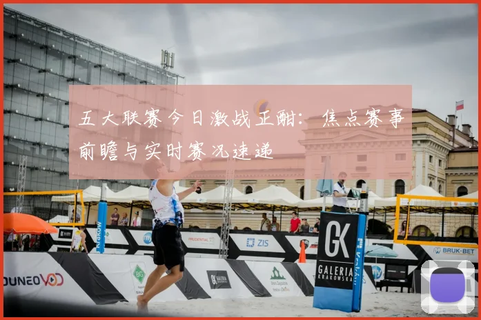 五大联赛今日激战正酣:焦点赛事前瞻与实时赛况速递