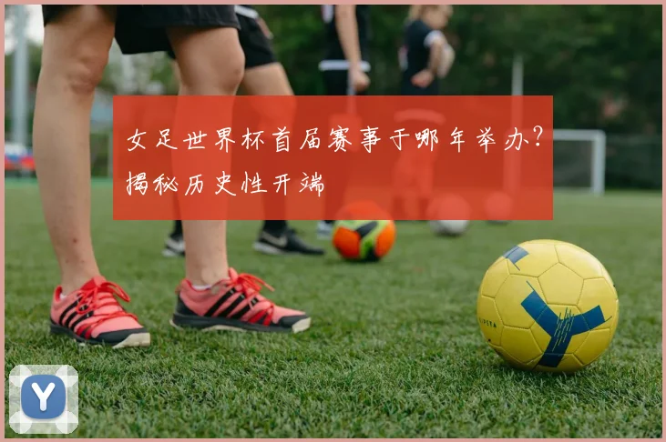 女足世界杯首届赛事于哪年举办?揭秘历史性开端