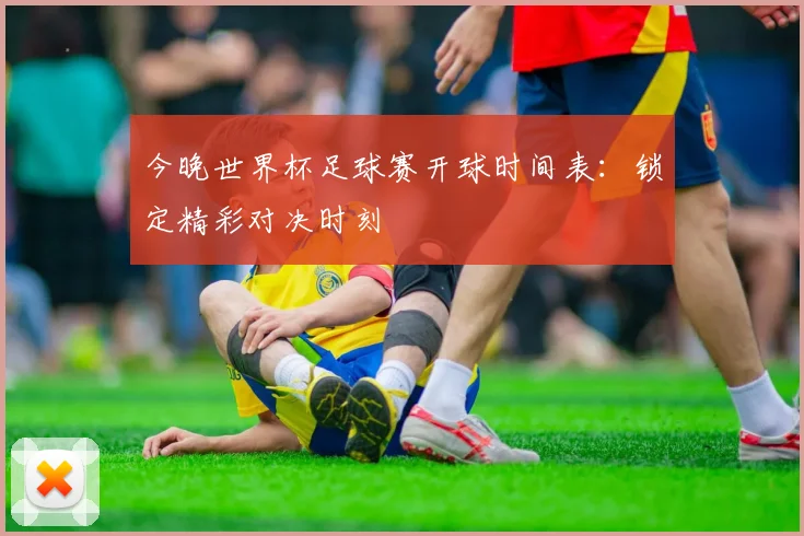 今晚世界杯足球赛开球时间表:锁定精彩对决时刻