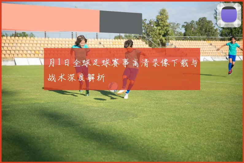 月1日全球足球赛事高清录像下载与战术深度解析