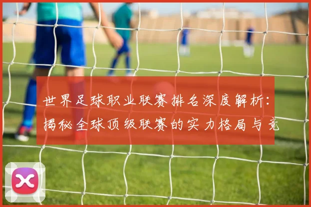 世界足球职业联赛排名深度解析:揭秘全球顶级联赛的实力格局与竞争态势_20260609201549