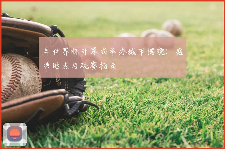 年世界杯开幕式举办城市揭晓:盛典地点与观赛指南