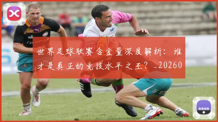 世界足球联赛含金量深度解析:谁才是真正的竞技水平之王?_20260609201551
