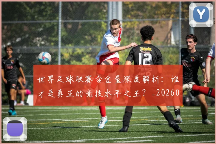 世界足球联赛含金量深度解析:谁才是真正的竞技水平之王?_20260609201551