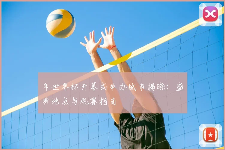 年世界杯开幕式举办城市揭晓:盛典地点与观赛指南