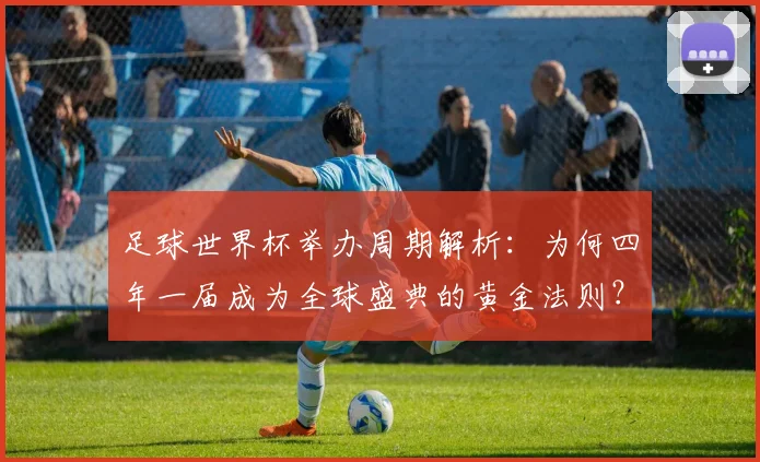 足球世界杯举办周期解析：为何四年一届成为全球盛典的黄金法则？
