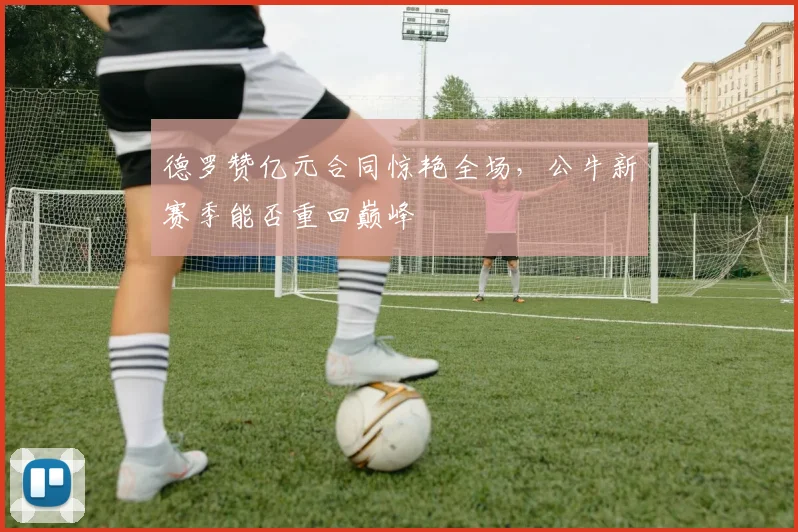 德罗赞亿元合同惊艳全场,公牛新赛季能否重回巅峰