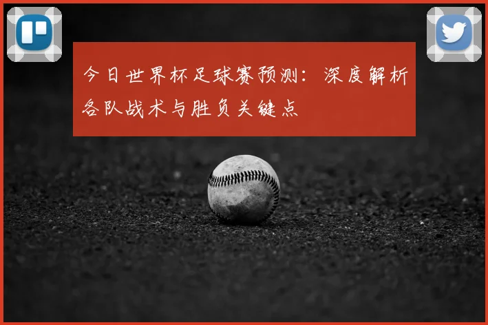 今日世界杯足球赛预测:深度解析各队战术与胜负关键点